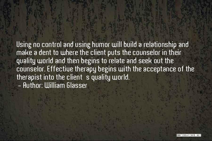 William Glasser Quotes: Using No Control And Using Humor Will Build A Relationship And Make A Dent To Where The Client Puts The