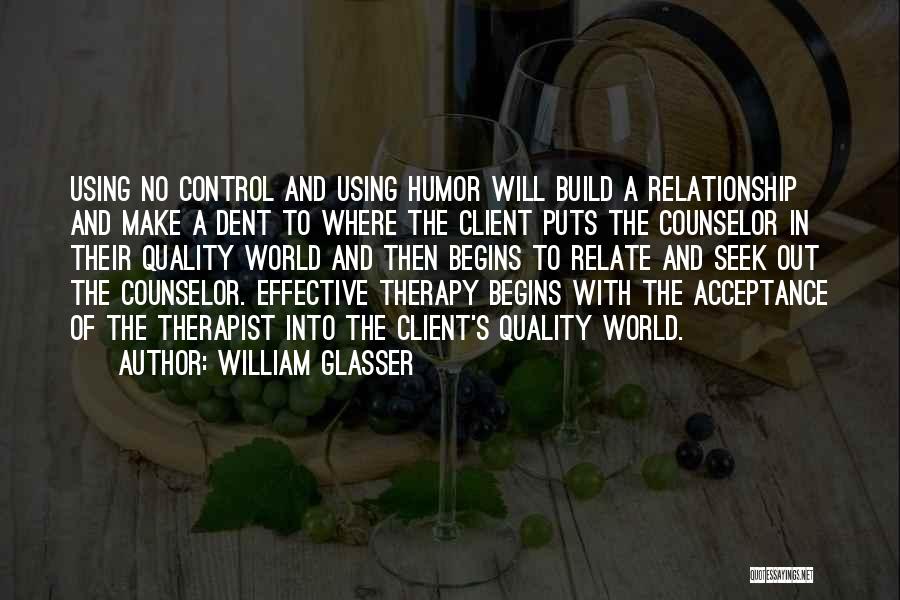 William Glasser Quotes: Using No Control And Using Humor Will Build A Relationship And Make A Dent To Where The Client Puts The