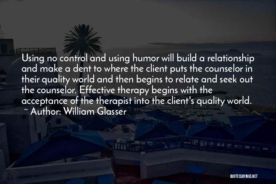 William Glasser Quotes: Using No Control And Using Humor Will Build A Relationship And Make A Dent To Where The Client Puts The