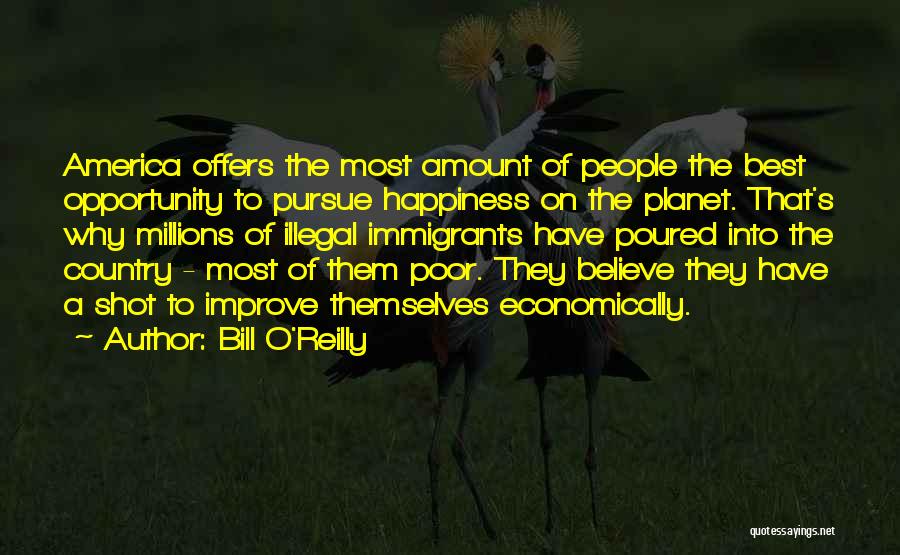 Bill O'Reilly Quotes: America Offers The Most Amount Of People The Best Opportunity To Pursue Happiness On The Planet. That's Why Millions Of