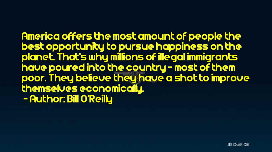 Bill O'Reilly Quotes: America Offers The Most Amount Of People The Best Opportunity To Pursue Happiness On The Planet. That's Why Millions Of