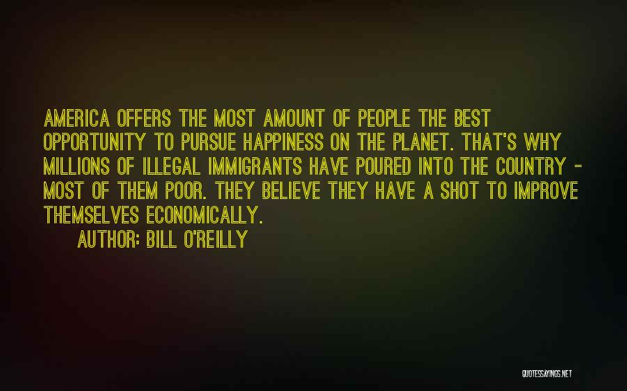 Bill O'Reilly Quotes: America Offers The Most Amount Of People The Best Opportunity To Pursue Happiness On The Planet. That's Why Millions Of