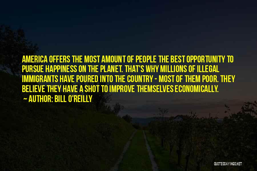 Bill O'Reilly Quotes: America Offers The Most Amount Of People The Best Opportunity To Pursue Happiness On The Planet. That's Why Millions Of