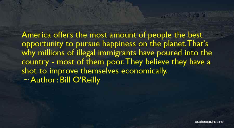 Bill O'Reilly Quotes: America Offers The Most Amount Of People The Best Opportunity To Pursue Happiness On The Planet. That's Why Millions Of
