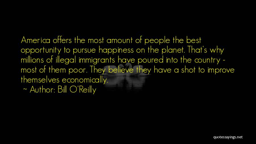 Bill O'Reilly Quotes: America Offers The Most Amount Of People The Best Opportunity To Pursue Happiness On The Planet. That's Why Millions Of