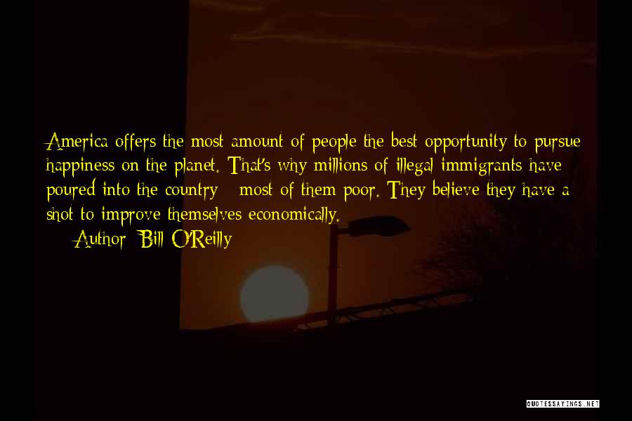 Bill O'Reilly Quotes: America Offers The Most Amount Of People The Best Opportunity To Pursue Happiness On The Planet. That's Why Millions Of