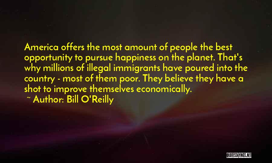 Bill O'Reilly Quotes: America Offers The Most Amount Of People The Best Opportunity To Pursue Happiness On The Planet. That's Why Millions Of