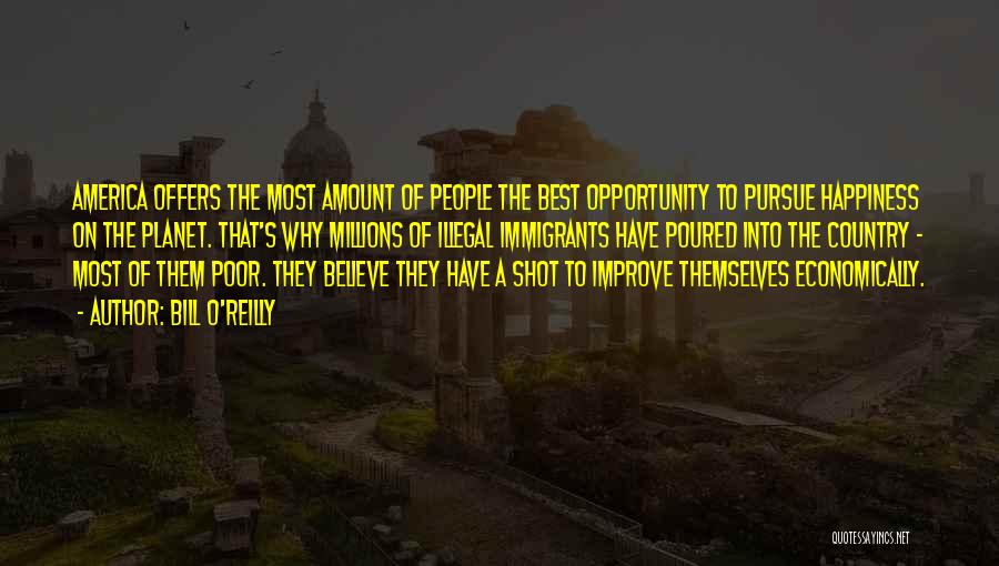 Bill O'Reilly Quotes: America Offers The Most Amount Of People The Best Opportunity To Pursue Happiness On The Planet. That's Why Millions Of