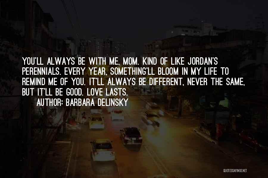 Barbara Delinsky Quotes: You'll Always Be With Me, Mom. Kind Of Like Jordan's Perennials. Every Year, Something'll Bloom In My Life To Remind