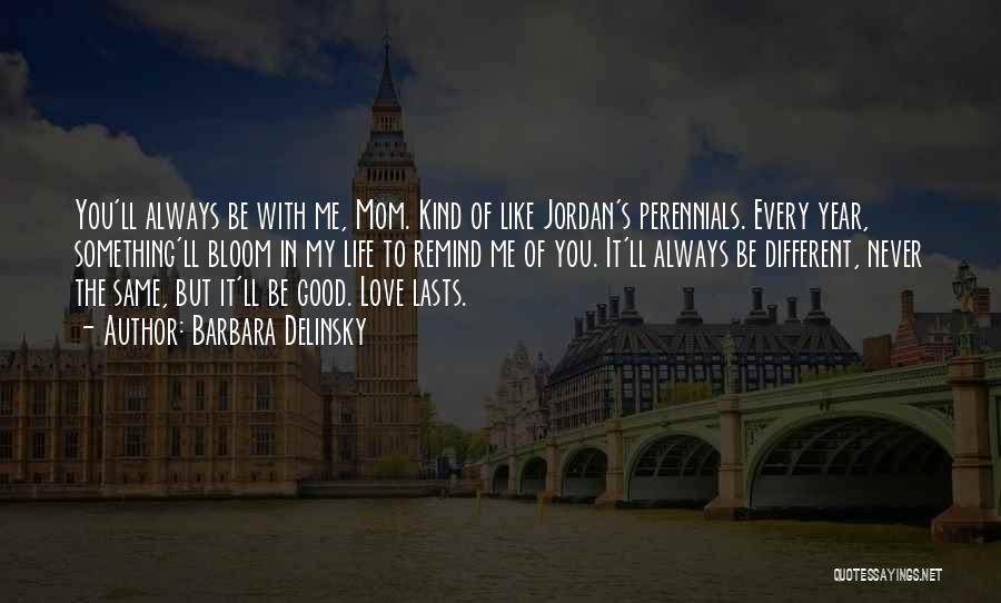 Barbara Delinsky Quotes: You'll Always Be With Me, Mom. Kind Of Like Jordan's Perennials. Every Year, Something'll Bloom In My Life To Remind