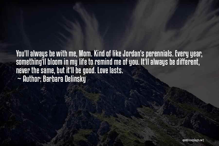 Barbara Delinsky Quotes: You'll Always Be With Me, Mom. Kind Of Like Jordan's Perennials. Every Year, Something'll Bloom In My Life To Remind