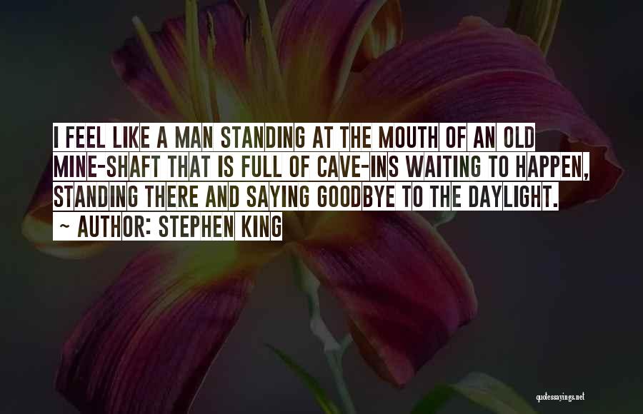 Stephen King Quotes: I Feel Like A Man Standing At The Mouth Of An Old Mine-shaft That Is Full Of Cave-ins Waiting To