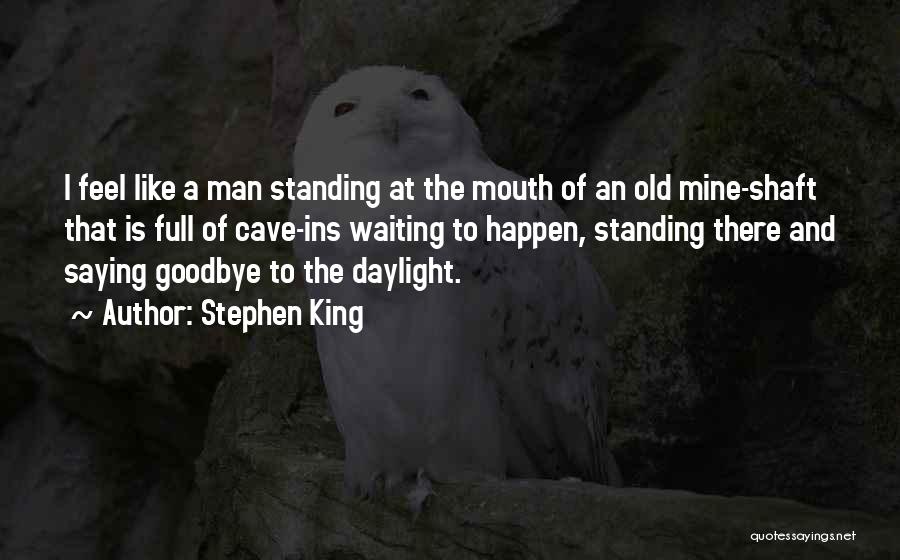 Stephen King Quotes: I Feel Like A Man Standing At The Mouth Of An Old Mine-shaft That Is Full Of Cave-ins Waiting To