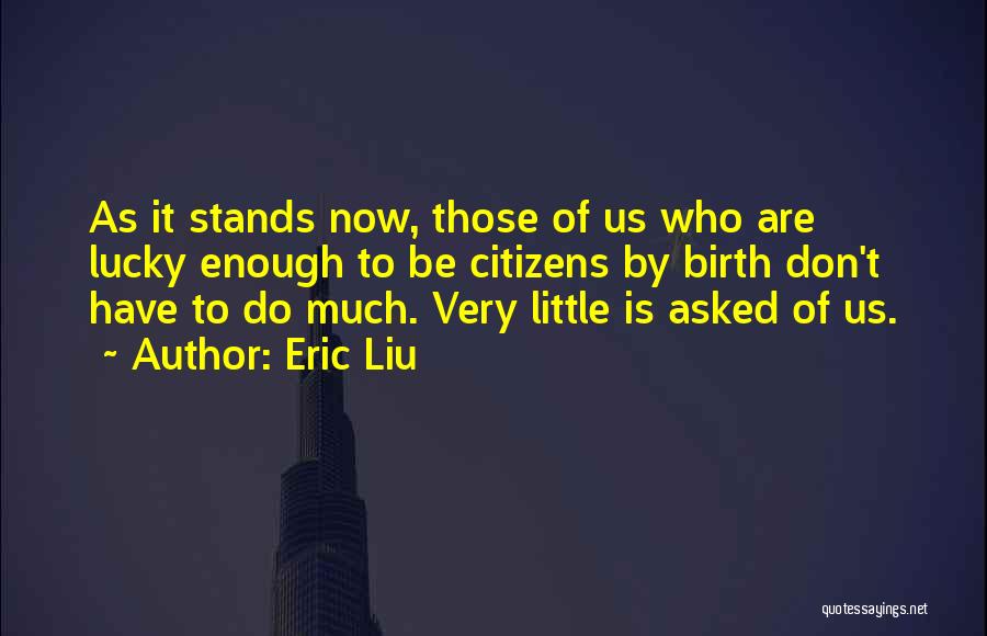 Eric Liu Quotes: As It Stands Now, Those Of Us Who Are Lucky Enough To Be Citizens By Birth Don't Have To Do