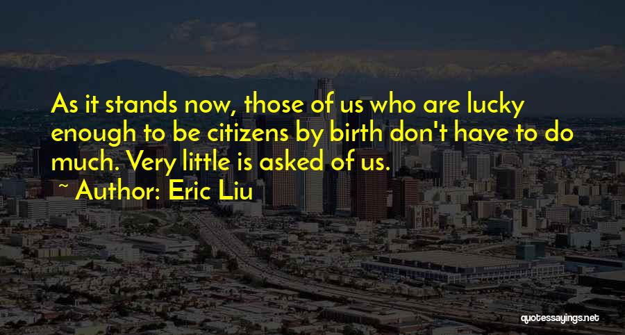 Eric Liu Quotes: As It Stands Now, Those Of Us Who Are Lucky Enough To Be Citizens By Birth Don't Have To Do