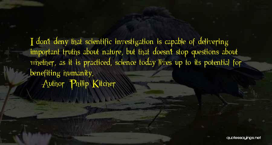 Philip Kitcher Quotes: I Don't Deny That Scientific Investigation Is Capable Of Delivering Important Truths About Nature, But That Doesn't Stop Questions About