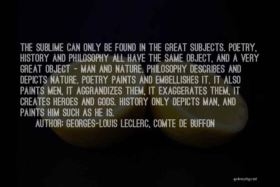 Georges-Louis Leclerc, Comte De Buffon Quotes: The Sublime Can Only Be Found In The Great Subjects. Poetry, History And Philosophy All Have The Same Object, And