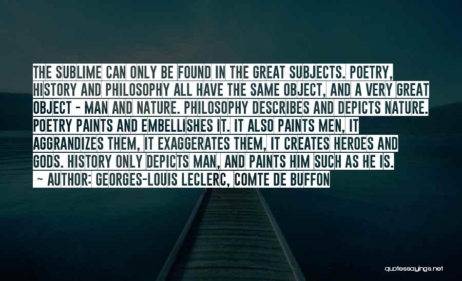 Georges-Louis Leclerc, Comte De Buffon Quotes: The Sublime Can Only Be Found In The Great Subjects. Poetry, History And Philosophy All Have The Same Object, And