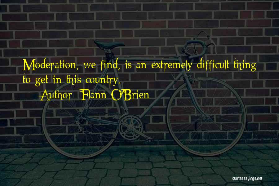 Flann O'Brien Quotes: Moderation, We Find, Is An Extremely Difficult Thing To Get In This Country.