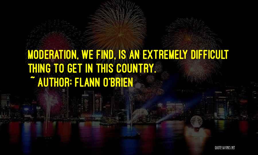Flann O'Brien Quotes: Moderation, We Find, Is An Extremely Difficult Thing To Get In This Country.