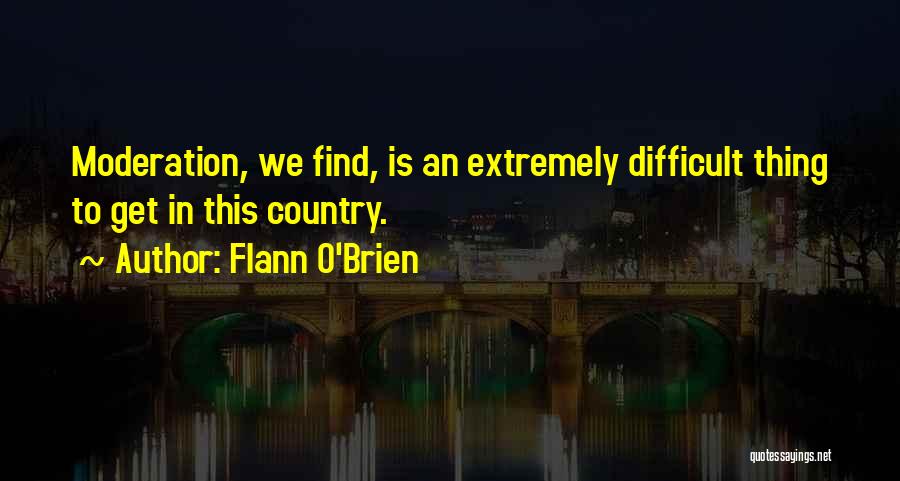 Flann O'Brien Quotes: Moderation, We Find, Is An Extremely Difficult Thing To Get In This Country.