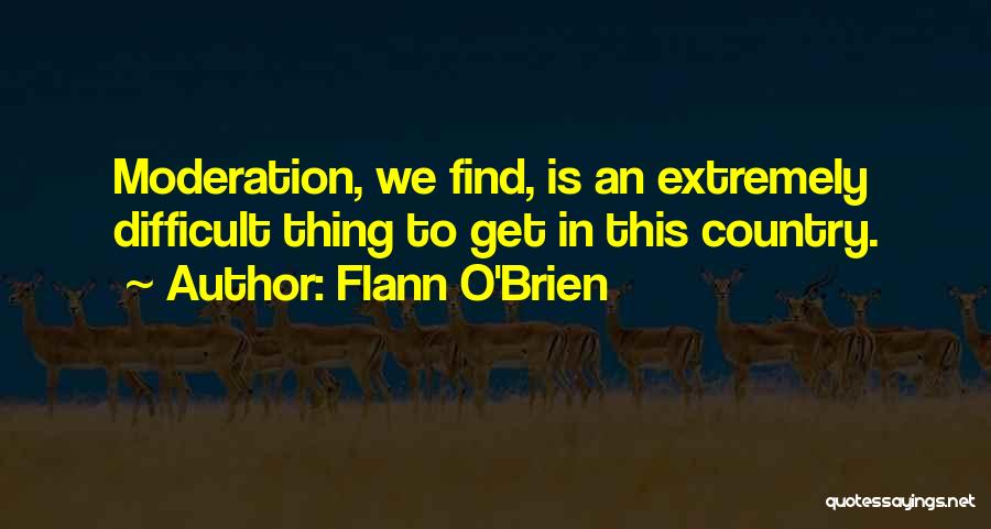 Flann O'Brien Quotes: Moderation, We Find, Is An Extremely Difficult Thing To Get In This Country.