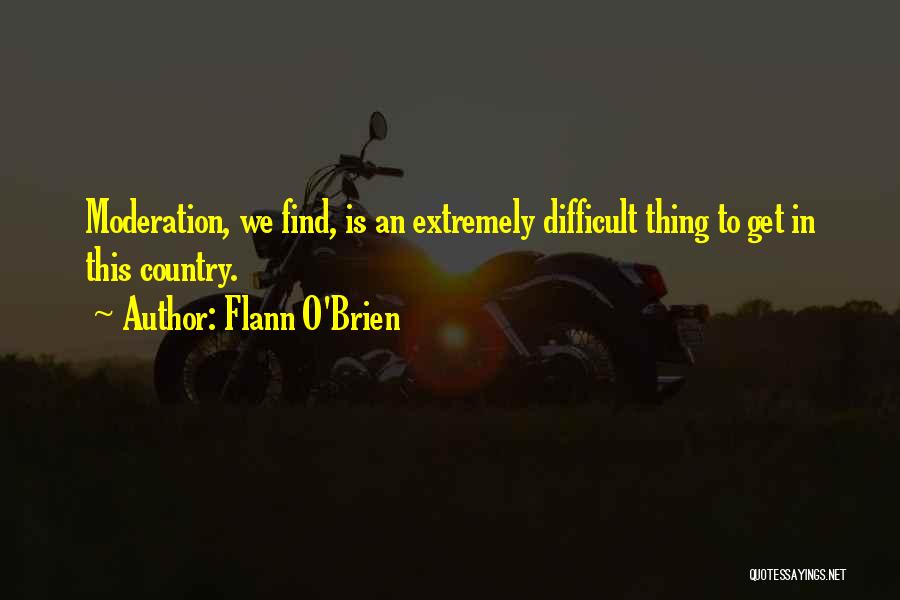 Flann O'Brien Quotes: Moderation, We Find, Is An Extremely Difficult Thing To Get In This Country.