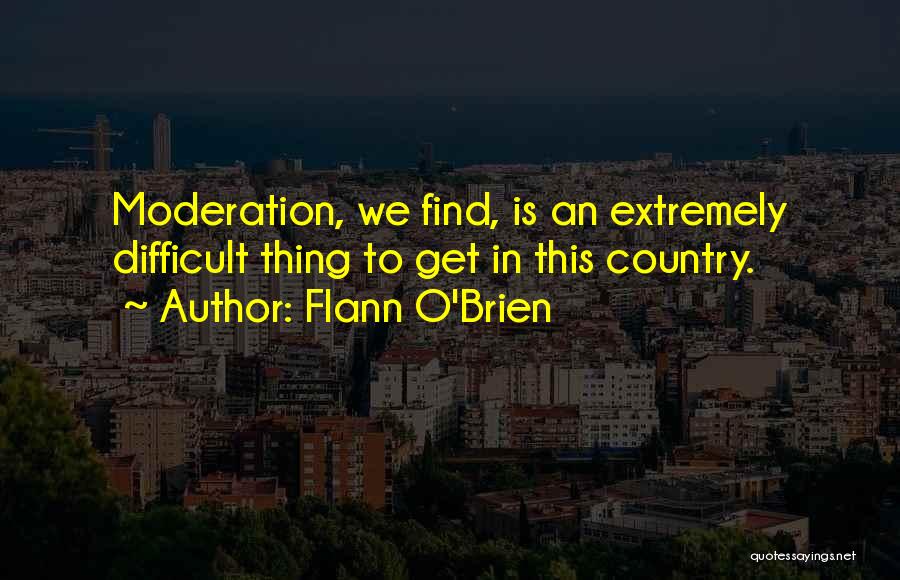 Flann O'Brien Quotes: Moderation, We Find, Is An Extremely Difficult Thing To Get In This Country.