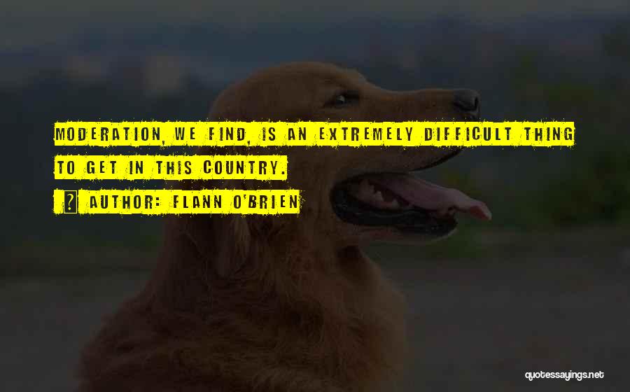 Flann O'Brien Quotes: Moderation, We Find, Is An Extremely Difficult Thing To Get In This Country.