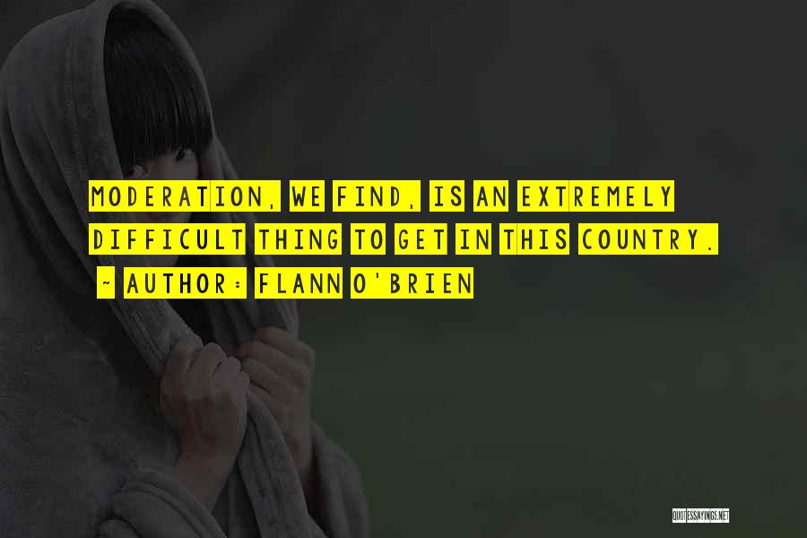 Flann O'Brien Quotes: Moderation, We Find, Is An Extremely Difficult Thing To Get In This Country.