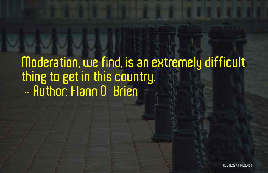 Flann O'Brien Quotes: Moderation, We Find, Is An Extremely Difficult Thing To Get In This Country.