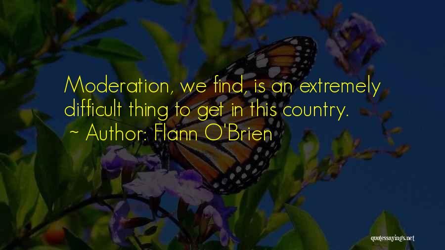 Flann O'Brien Quotes: Moderation, We Find, Is An Extremely Difficult Thing To Get In This Country.