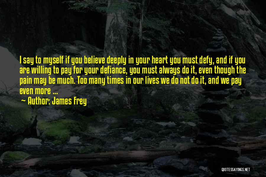 James Frey Quotes: I Say To Myself If You Believe Deeply In Your Heart You Must Defy, And If You Are Willing To