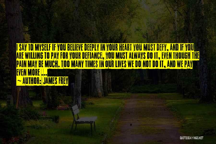 James Frey Quotes: I Say To Myself If You Believe Deeply In Your Heart You Must Defy, And If You Are Willing To