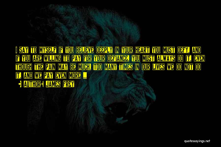 James Frey Quotes: I Say To Myself If You Believe Deeply In Your Heart You Must Defy, And If You Are Willing To