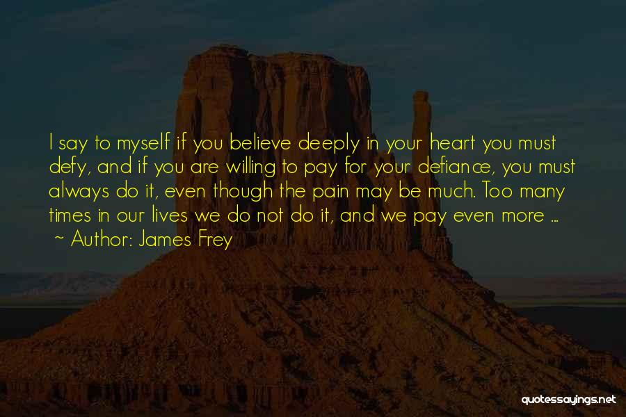 James Frey Quotes: I Say To Myself If You Believe Deeply In Your Heart You Must Defy, And If You Are Willing To