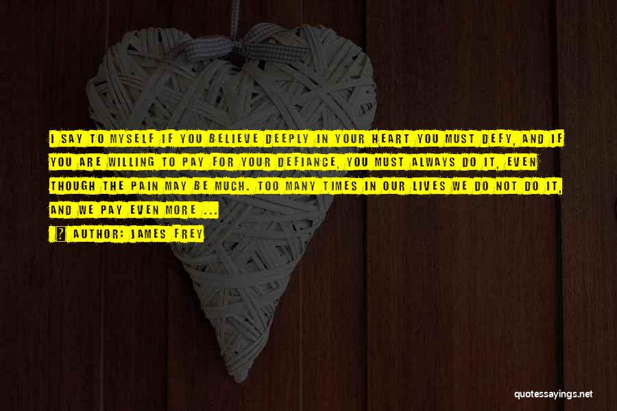 James Frey Quotes: I Say To Myself If You Believe Deeply In Your Heart You Must Defy, And If You Are Willing To