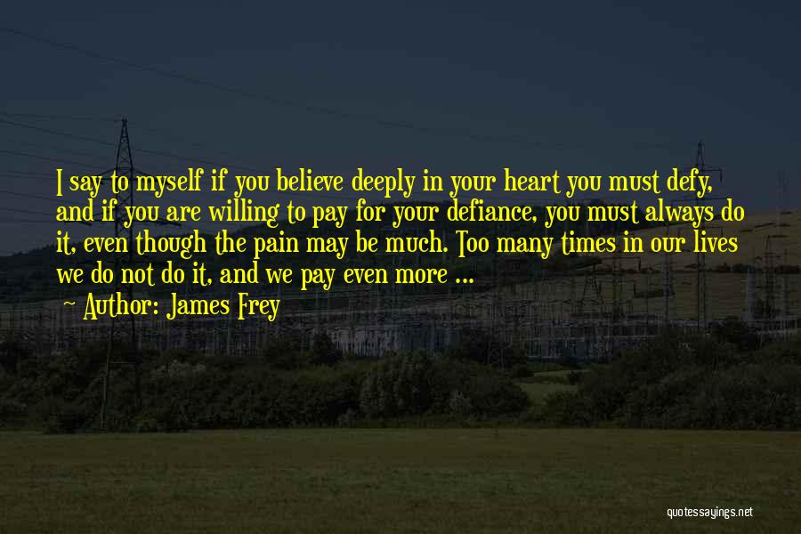 James Frey Quotes: I Say To Myself If You Believe Deeply In Your Heart You Must Defy, And If You Are Willing To