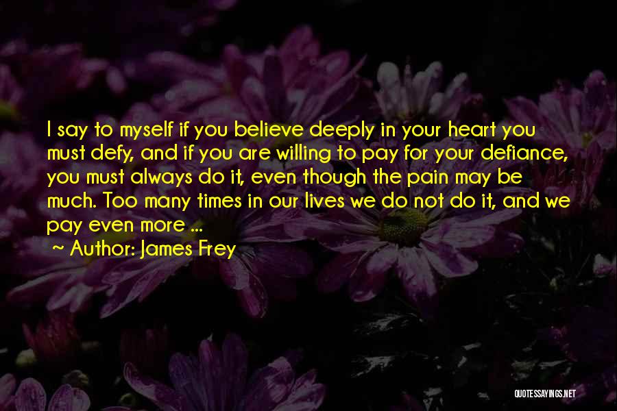 James Frey Quotes: I Say To Myself If You Believe Deeply In Your Heart You Must Defy, And If You Are Willing To