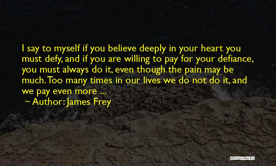 James Frey Quotes: I Say To Myself If You Believe Deeply In Your Heart You Must Defy, And If You Are Willing To