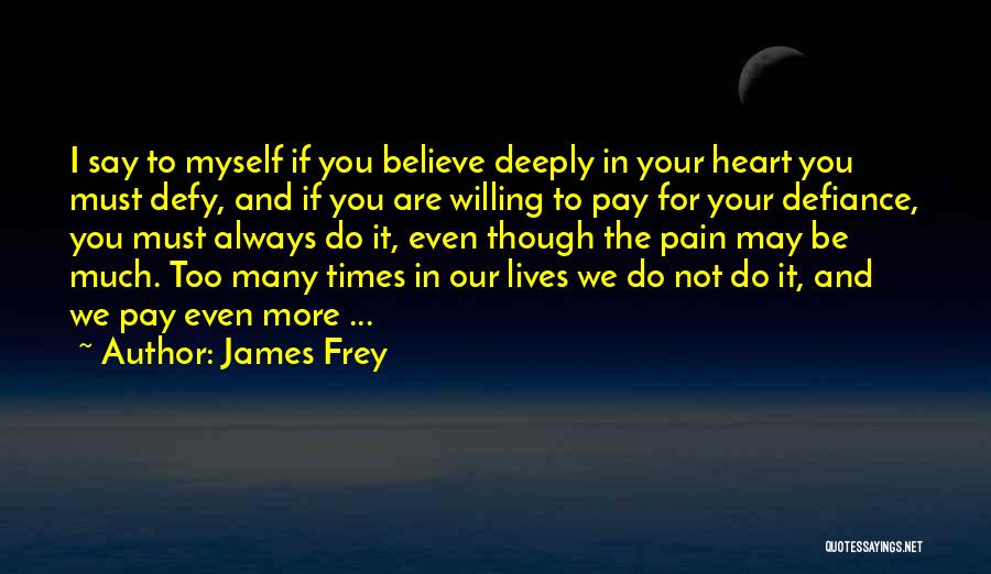 James Frey Quotes: I Say To Myself If You Believe Deeply In Your Heart You Must Defy, And If You Are Willing To