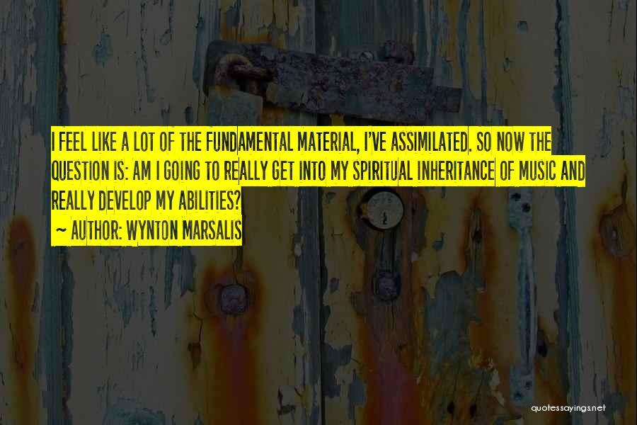 Wynton Marsalis Quotes: I Feel Like A Lot Of The Fundamental Material, I've Assimilated. So Now The Question Is: Am I Going To