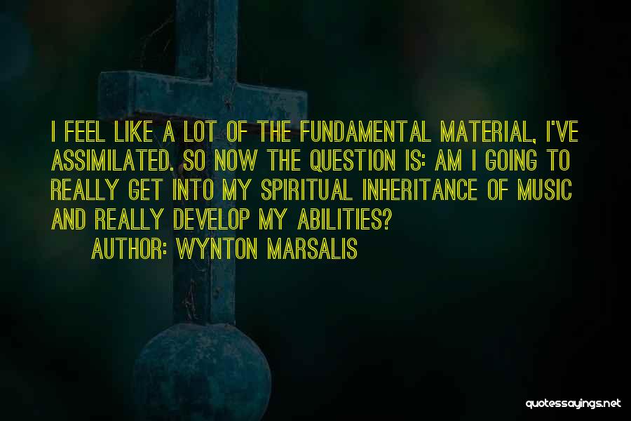 Wynton Marsalis Quotes: I Feel Like A Lot Of The Fundamental Material, I've Assimilated. So Now The Question Is: Am I Going To