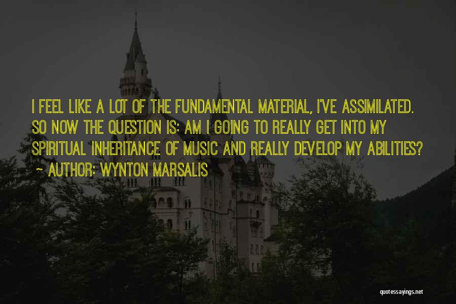 Wynton Marsalis Quotes: I Feel Like A Lot Of The Fundamental Material, I've Assimilated. So Now The Question Is: Am I Going To