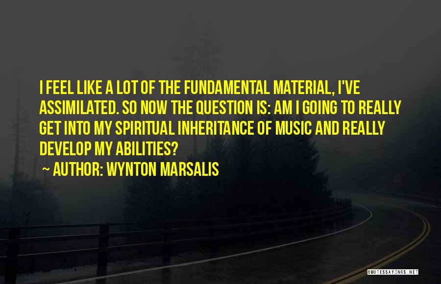 Wynton Marsalis Quotes: I Feel Like A Lot Of The Fundamental Material, I've Assimilated. So Now The Question Is: Am I Going To