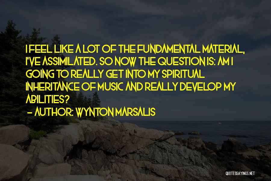 Wynton Marsalis Quotes: I Feel Like A Lot Of The Fundamental Material, I've Assimilated. So Now The Question Is: Am I Going To