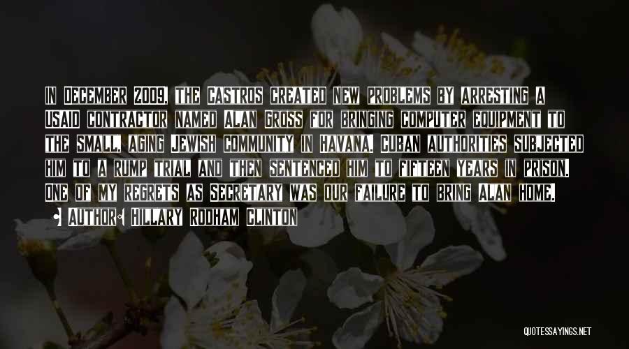Hillary Rodham Clinton Quotes: In December 2009, The Castros Created New Problems By Arresting A Usaid Contractor Named Alan Gross For Bringing Computer Equipment