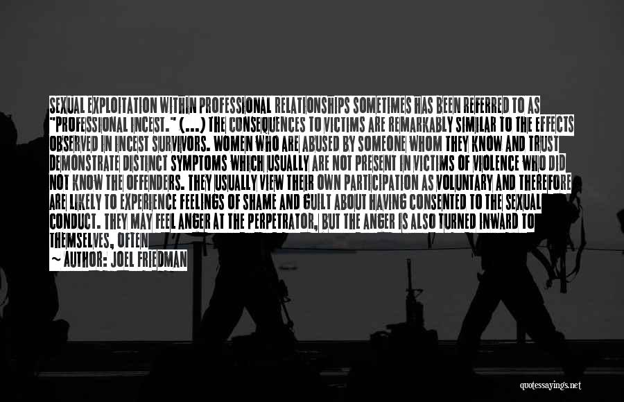 Joel Friedman Quotes: Sexual Exploitation Within Professional Relationships Sometimes Has Been Referred To As Professional Incest. (...) The Consequences To Victims Are Remarkably