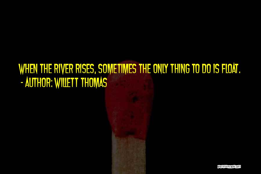 Willett Thomas Quotes: When The River Rises, Sometimes The Only Thing To Do Is Float.