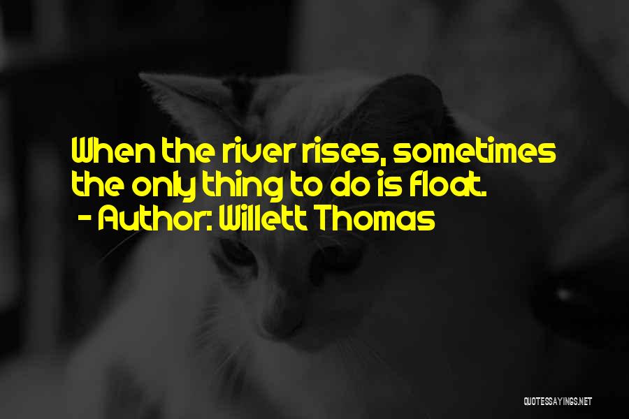 Willett Thomas Quotes: When The River Rises, Sometimes The Only Thing To Do Is Float.